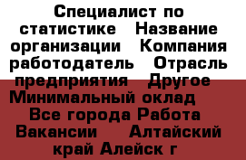 Специалист по статистике › Название организации ­ Компания-работодатель › Отрасль предприятия ­ Другое › Минимальный оклад ­ 1 - Все города Работа » Вакансии   . Алтайский край,Алейск г.